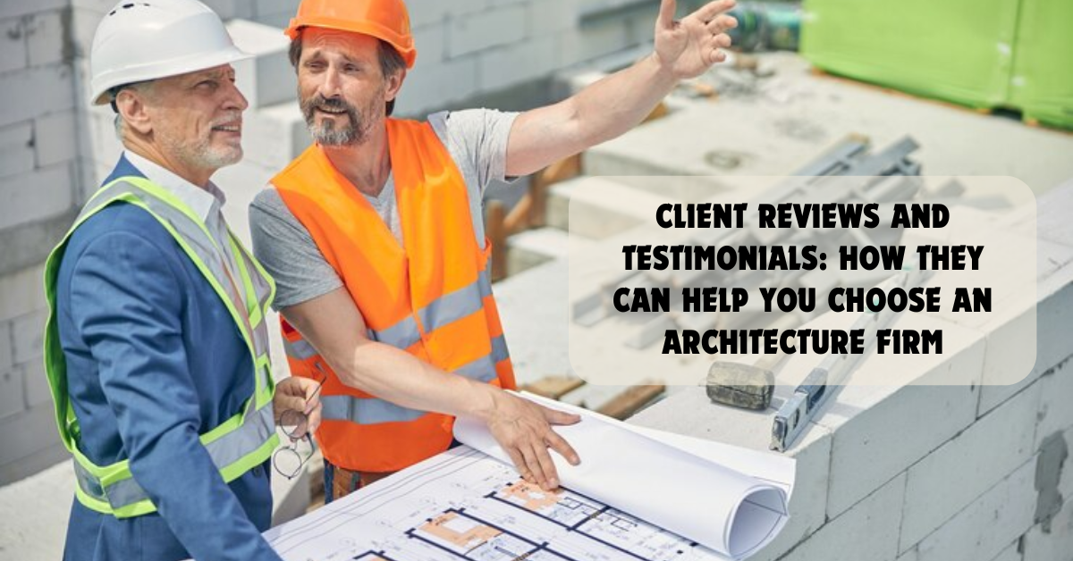 Client Reviews and Testimonials: How They Can Help You Choose an Architecture Firm