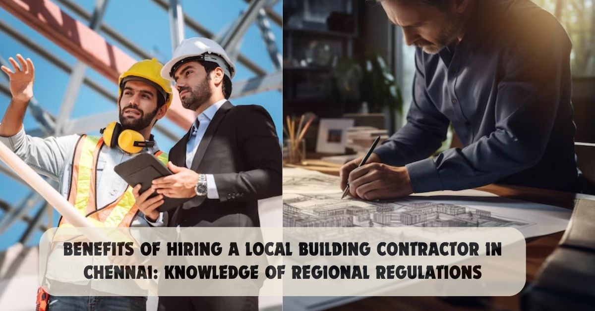 Benefits of Hiring a Local Building Contractor in Chennai: Knowledge of Regional Regulations