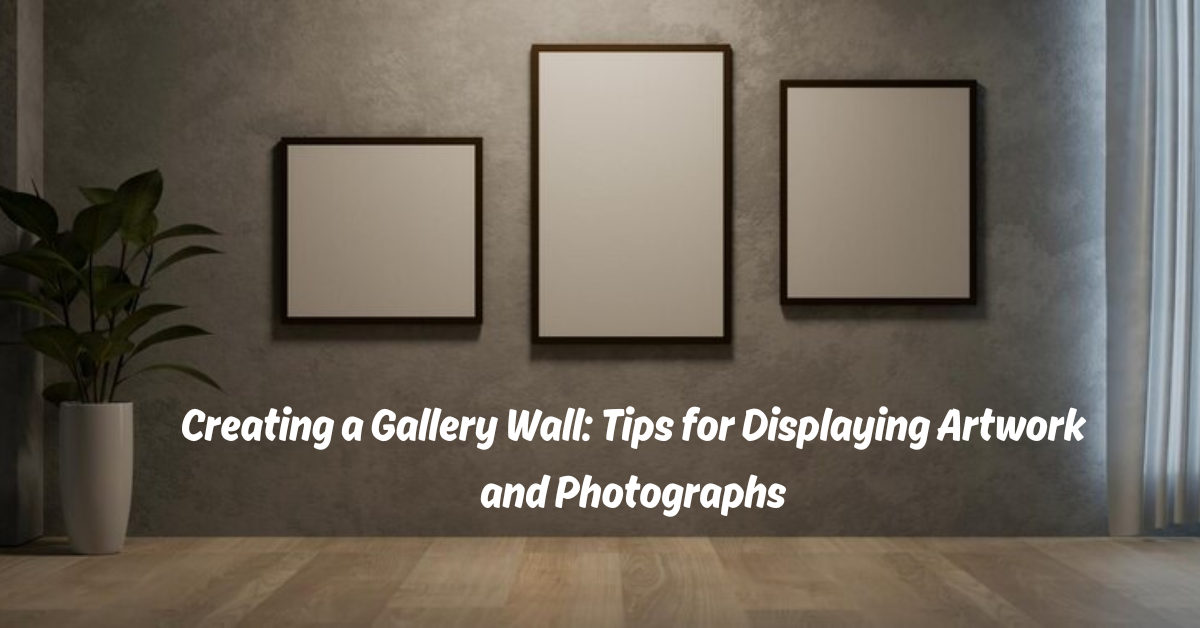 Creating a Gallery Wall: Tips for Displaying Artwork and Photographs